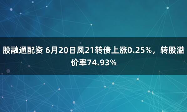 股融通配资 6月20日凤21转债上涨0.25%，转股溢价率74.93%