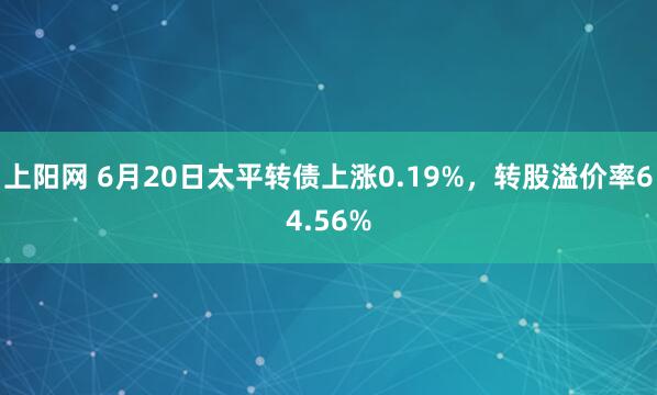 上阳网 6月20日太平转债上涨0.19%，转股溢价率64.56%