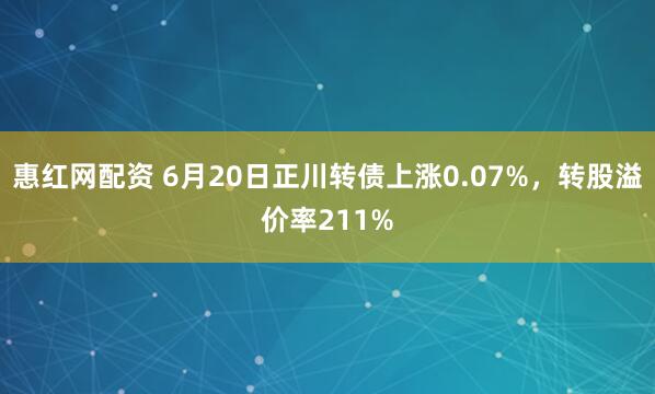 惠红网配资 6月20日正川转债上涨0.07%，转股溢价率211%