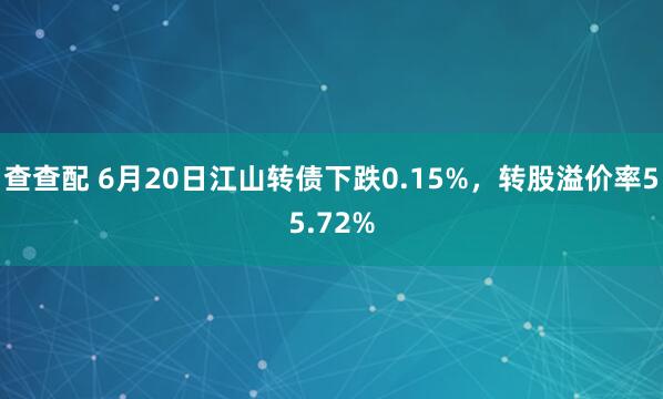 查查配 6月20日江山转债下跌0.15%，转股溢价率55.72%