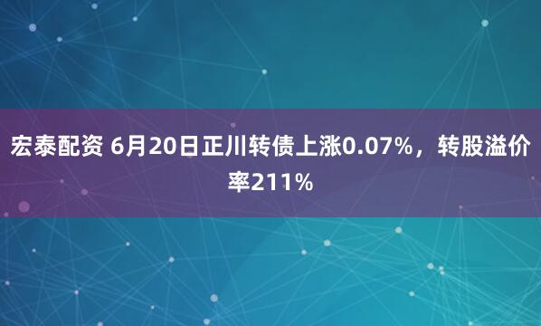 宏泰配资 6月20日正川转债上涨0.07%，转股溢价率211%