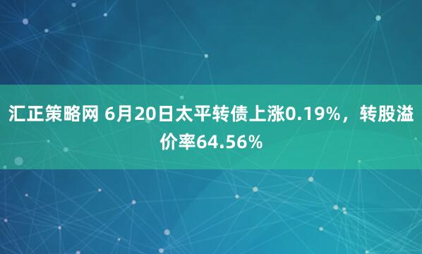 汇正策略网 6月20日太平转债上涨0.19%，转股溢价率64.56%