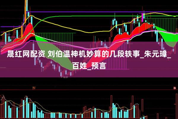 晟红网配资 刘伯温神机妙算的几段轶事_朱元璋_百姓_预言