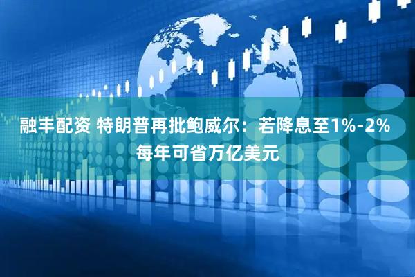 融丰配资 特朗普再批鲍威尔：若降息至1%-2% 每年可省万亿美元