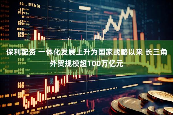 保利配资 一体化发展上升为国家战略以来 长三角外贸规模超100万亿元