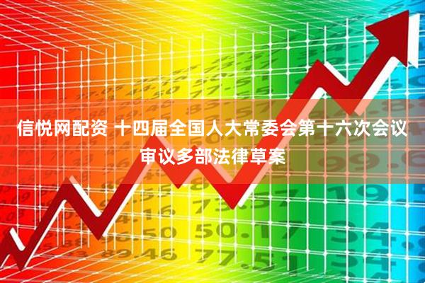 信悦网配资 十四届全国人大常委会第十六次会议审议多部法律草案