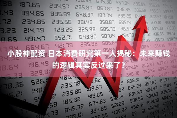 小股神配资 日本消费研究第一人揭秘：未来赚钱的逻辑其实反过来了？