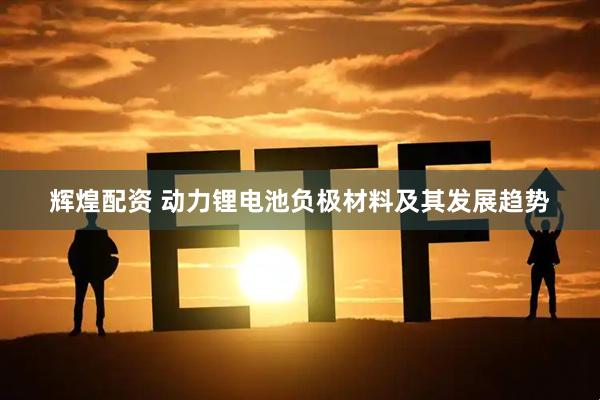 辉煌配资 动力锂电池负极材料及其发展趋势
