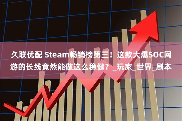 久联优配 Steam畅销榜第三！这款大爆SOC网游的长线竟然能做这么稳健？_玩家_世界_剧本