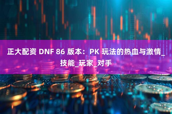 正大配资 DNF 86 版本：PK 玩法的热血与激情_技能_玩家_对手