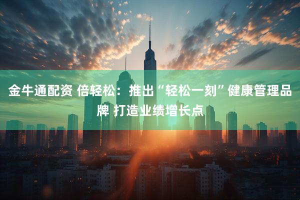 金牛通配资 倍轻松：推出“轻松一刻”健康管理品牌 打造业绩增长点