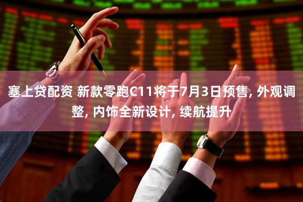 塞上贷配资 新款零跑C11将于7月3日预售, 外观调整, 内饰全新设计, 续航提升