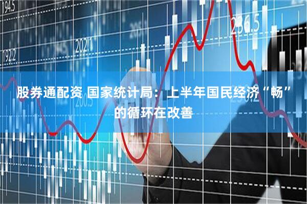 股券通配资 国家统计局：上半年国民经济“畅”的循环在改善