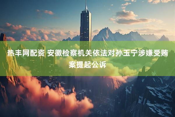 热丰网配资 安徽检察机关依法对孙玉宁涉嫌受贿案提起公诉