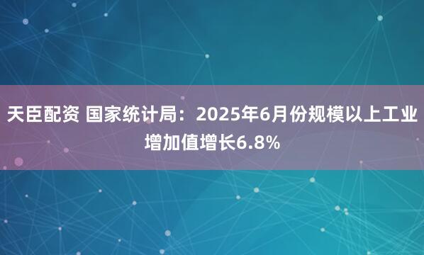 天臣配资 国家统计局：2025年6月份规模以上工业增加值增长6.8%