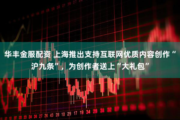 华丰金服配资 上海推出支持互联网优质内容创作“沪九条”，为创作者送上“大礼包”
