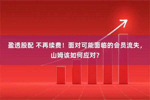 盈透股配 不再续费！面对可能面临的会员流失，山姆该如何应对？