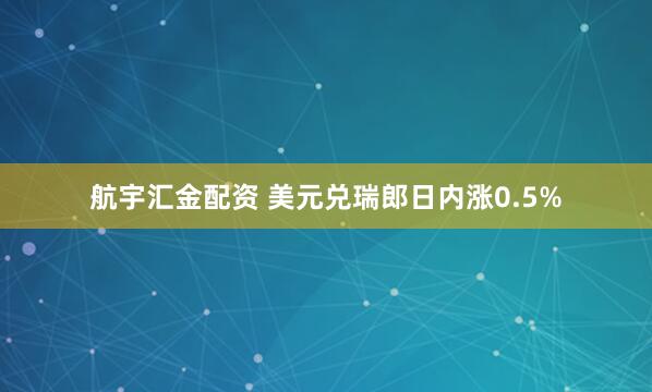 航宇汇金配资 美元兑瑞郎日内涨0.5%