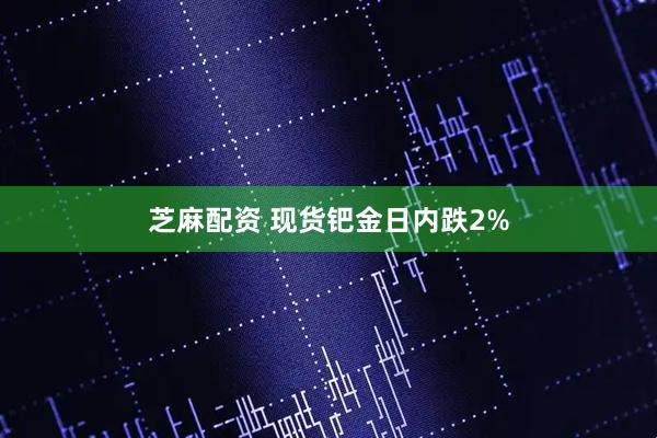 芝麻配资 现货钯金日内跌2%