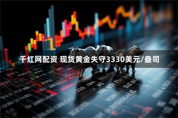千红网配资 现货黄金失守3330美元/盎司