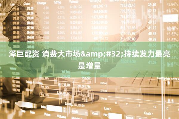 泽巨配资 消费大市场&#32;持续发力最亮是增量