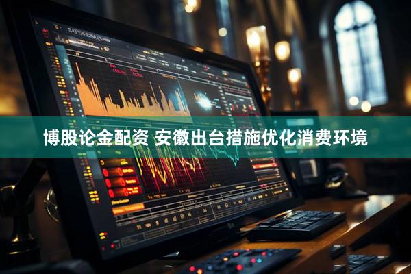 博股论金配资 安徽出台措施优化消费环境