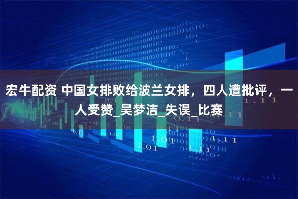 宏牛配资 中国女排败给波兰女排，四人遭批评，一人受赞_吴梦洁_失误_比赛