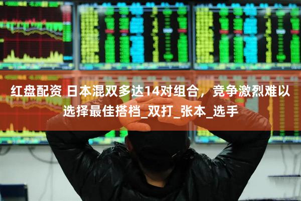 红盘配资 日本混双多达14对组合，竞争激烈难以选择最佳搭档_双打_张本_选手