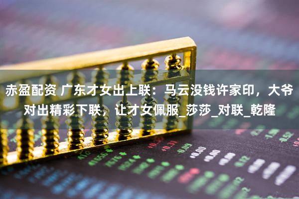 赤盈配资 广东才女出上联：马云没钱许家印，大爷对出精彩下联，让才女佩服_莎莎_对联_乾隆