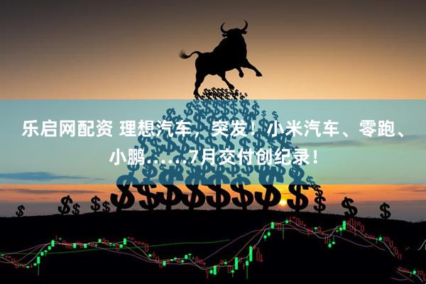 乐启网配资 理想汽车，突发！小米汽车、零跑、小鹏……7月交付创纪录！