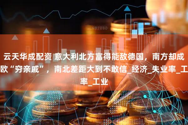 云天华成配资 意大利北方富得能敌德国，南方却成西欧“穷亲戚”，南北差距大到不敢信_经济_失业率_工业