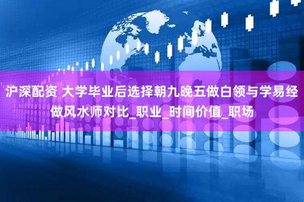 沪深配资 大学毕业后选择朝九晚五做白领与学易经做风水师对比_职业_时间价值_职场