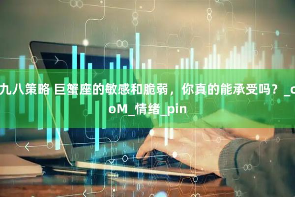 九八策略 巨蟹座的敏感和脆弱，你真的能承受吗？_coM_情绪_pin