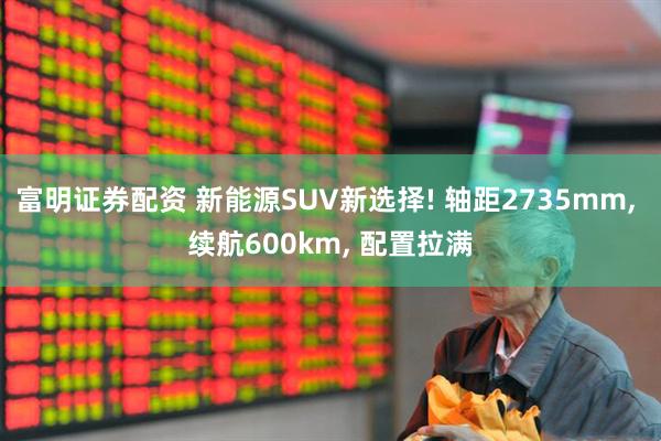 富明证券配资 新能源SUV新选择! 轴距2735mm, 续航600km, 配置拉满
