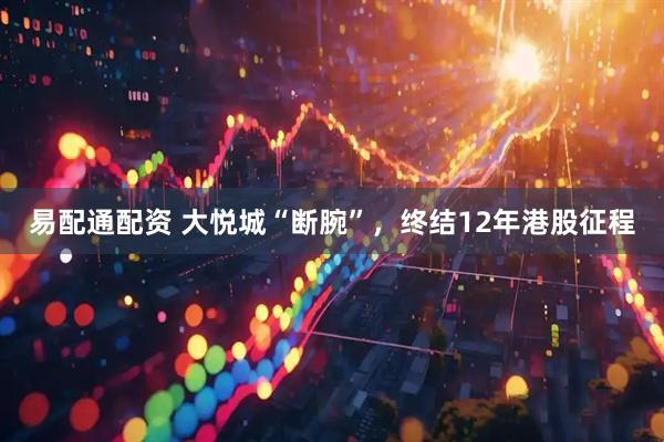 易配通配资 大悦城“断腕”，终结12年港股征程