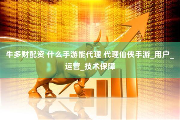 牛多财配资 什么手游能代理 代理仙侠手游_用户_运营_技术保障
