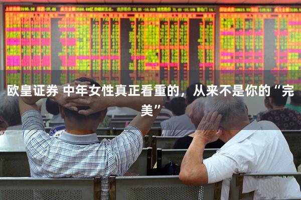 欧皇证券 中年女性真正看重的，从来不是你的“完美”