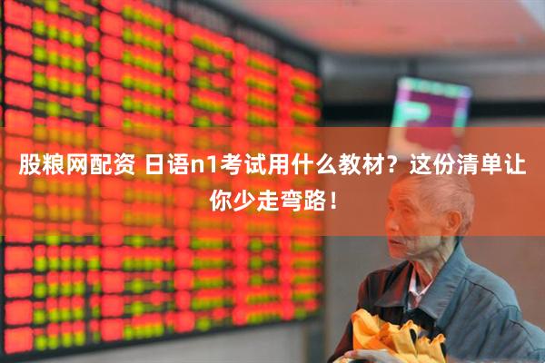 股粮网配资 日语n1考试用什么教材？这份清单让你少走弯路！
