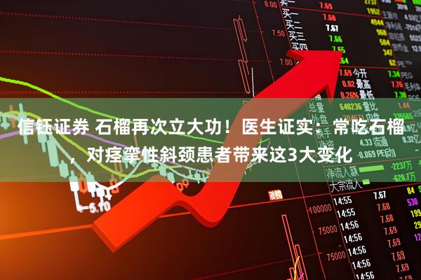 信钰证券 石榴再次立大功！医生证实：常吃石榴，对痉挛性斜颈患者带来这3大变化