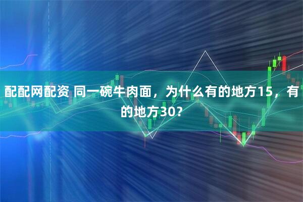配配网配资 同一碗牛肉面,为什么有的地方15,有的地方30?
