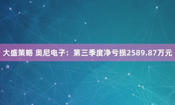 大盛策略 奥尼电子:第三季度净亏损2589.87万元