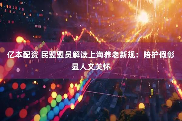 亿本配资 民盟盟员解读上海养老新规：陪护假彰显人文关怀