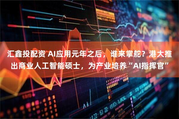 汇鑫投配资 AI应用元年之后，谁来掌舵？港大推出商业人工智能硕士，为产业培养“AI指挥官”