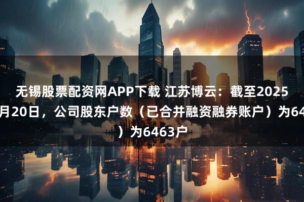 无锡股票配资网APP下载 江苏博云：截至2025年11月20日，公司股东户数（已合并融资融券账户）为6463户