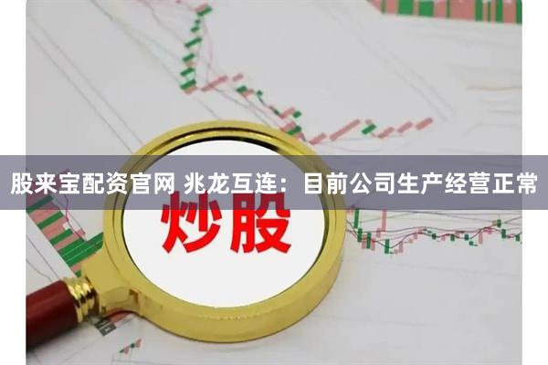 股来宝配资官网 兆龙互连：目前公司生产经营正常