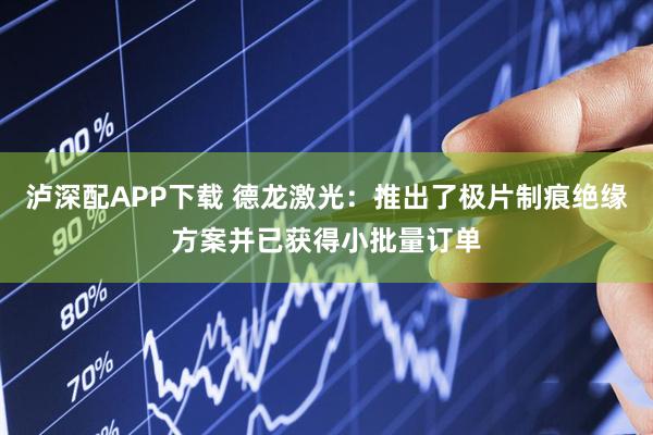 泸深配APP下载 德龙激光：推出了极片制痕绝缘方案并已获得小批量订单