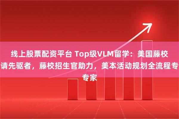 线上股票配资平台 Top级VLM留学：美国藤校申请先驱者，藤校招生官助力，美本活动规划全流程专家