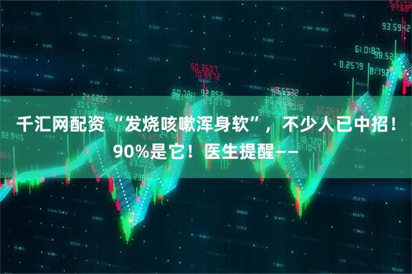 千汇网配资 “发烧咳嗽浑身软”,不少人已中招!90%是它!医生提醒——