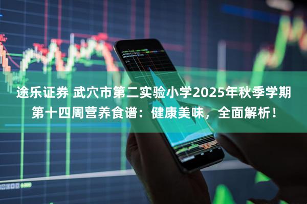 途乐证券 武穴市第二实验小学2025年秋季学期第十四周营养食谱：健康美味，全面解析！