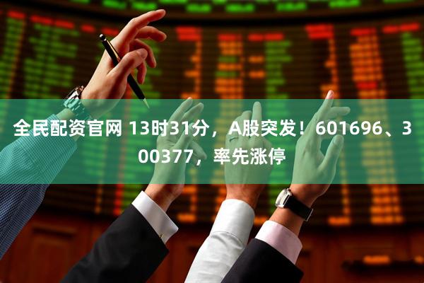 全民配资官网 13时31分，A股突发！601696、300377，率先涨停